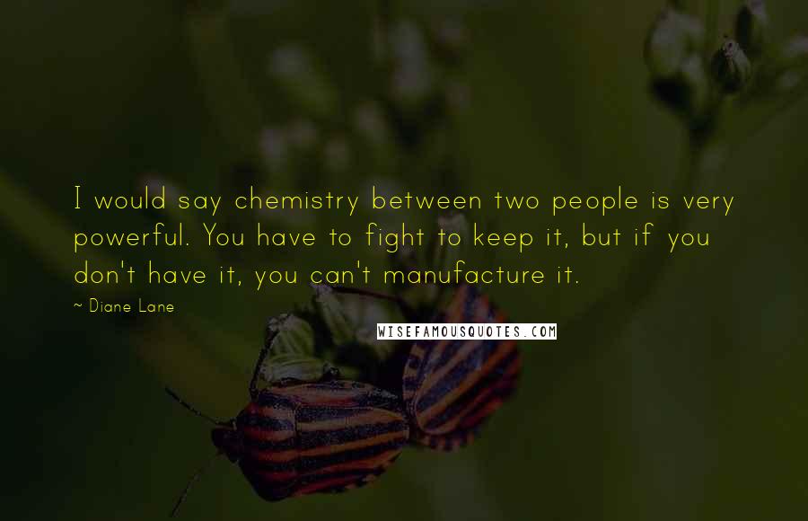 Diane Lane Quotes: I would say chemistry between two people is very powerful. You have to fight to keep it, but if you don't have it, you can't manufacture it.