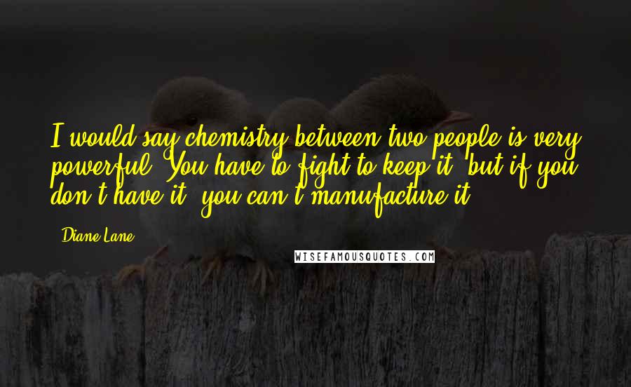 Diane Lane Quotes: I would say chemistry between two people is very powerful. You have to fight to keep it, but if you don't have it, you can't manufacture it.