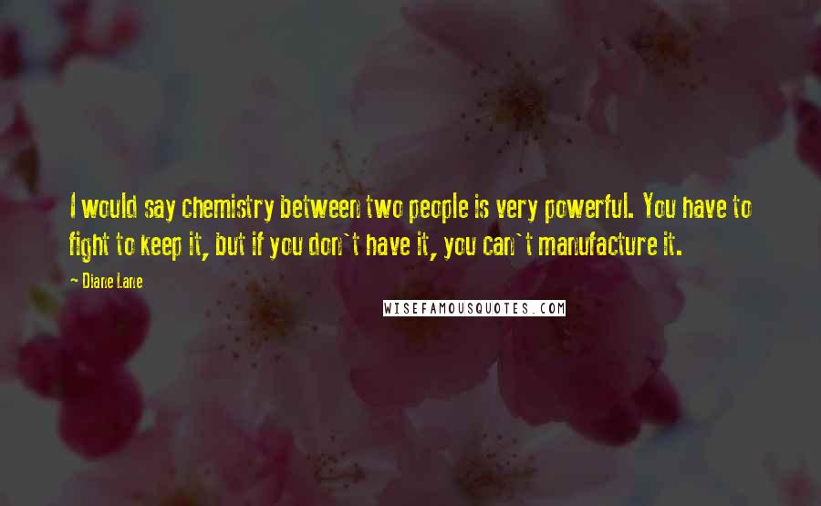 Diane Lane Quotes: I would say chemistry between two people is very powerful. You have to fight to keep it, but if you don't have it, you can't manufacture it.