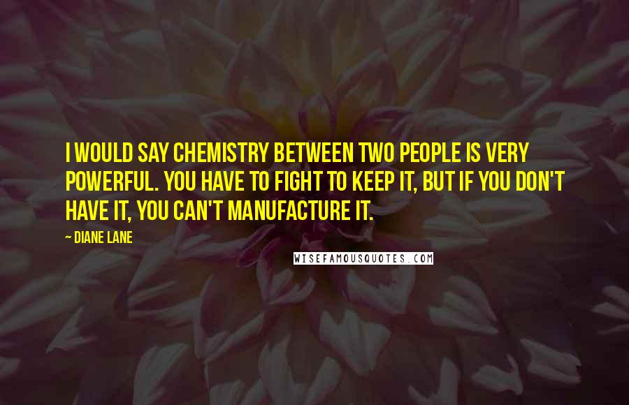 Diane Lane Quotes: I would say chemistry between two people is very powerful. You have to fight to keep it, but if you don't have it, you can't manufacture it.