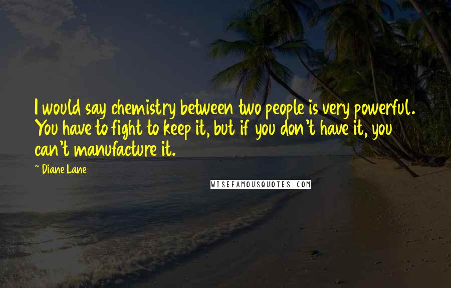 Diane Lane Quotes: I would say chemistry between two people is very powerful. You have to fight to keep it, but if you don't have it, you can't manufacture it.