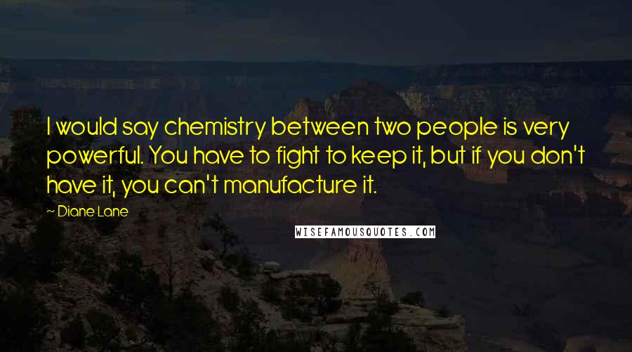 Diane Lane Quotes: I would say chemistry between two people is very powerful. You have to fight to keep it, but if you don't have it, you can't manufacture it.