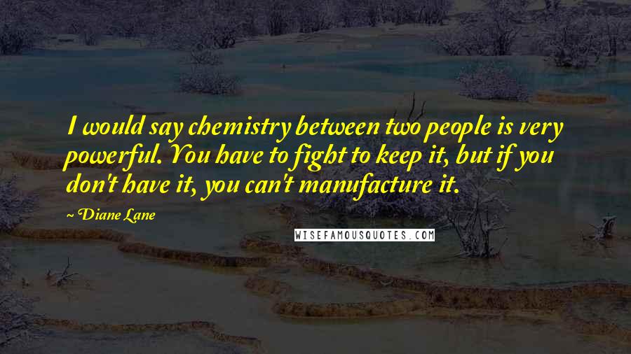 Diane Lane Quotes: I would say chemistry between two people is very powerful. You have to fight to keep it, but if you don't have it, you can't manufacture it.