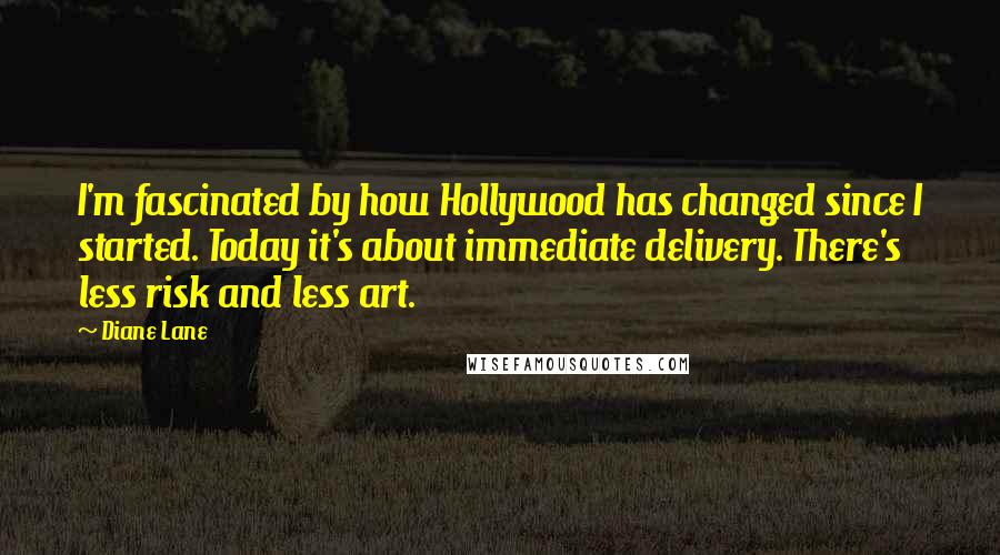 Diane Lane Quotes: I'm fascinated by how Hollywood has changed since I started. Today it's about immediate delivery. There's less risk and less art.