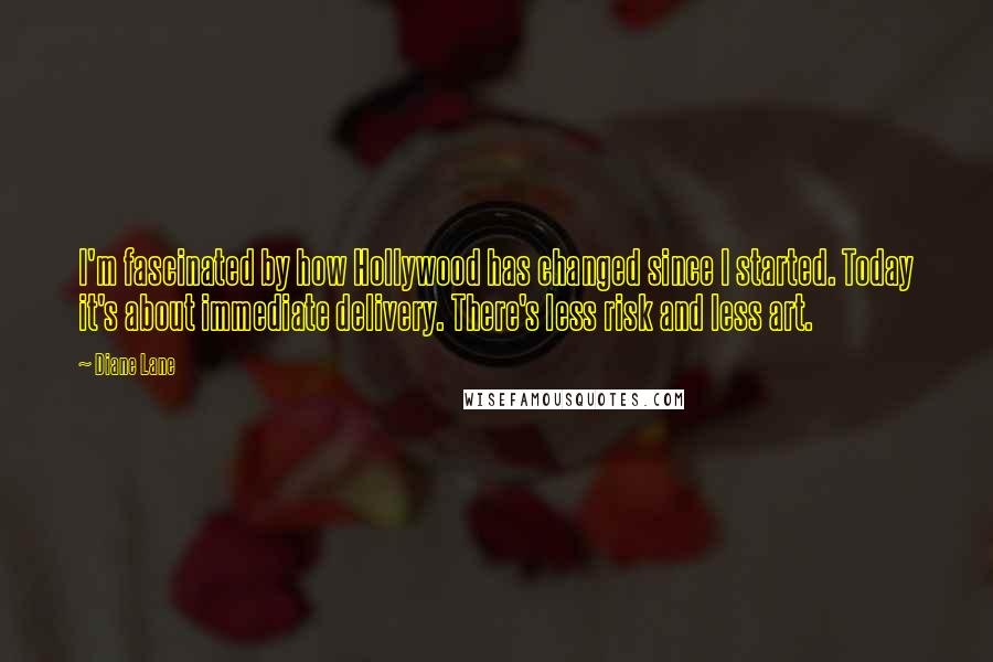 Diane Lane Quotes: I'm fascinated by how Hollywood has changed since I started. Today it's about immediate delivery. There's less risk and less art.