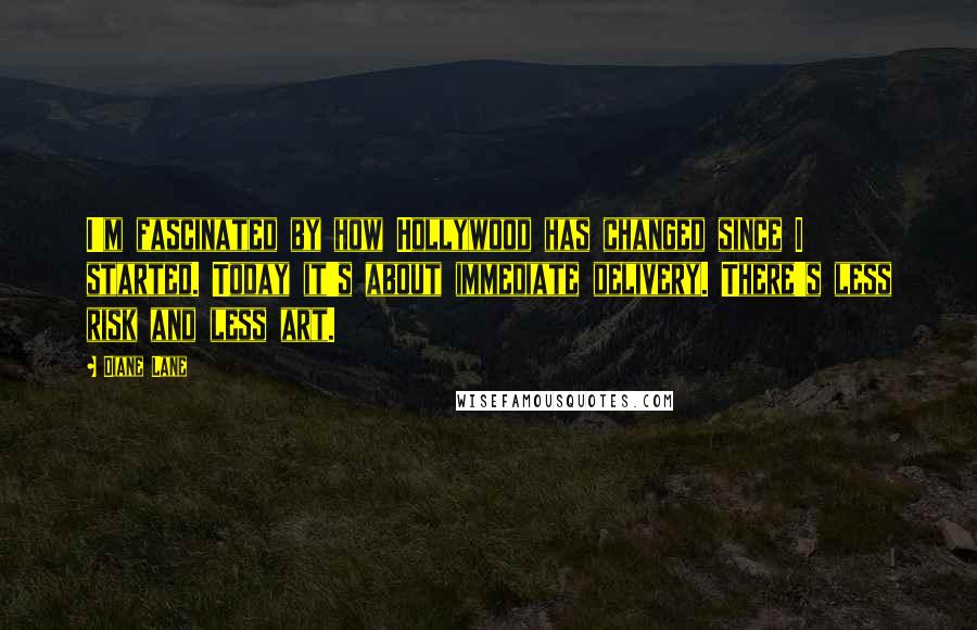 Diane Lane Quotes: I'm fascinated by how Hollywood has changed since I started. Today it's about immediate delivery. There's less risk and less art.