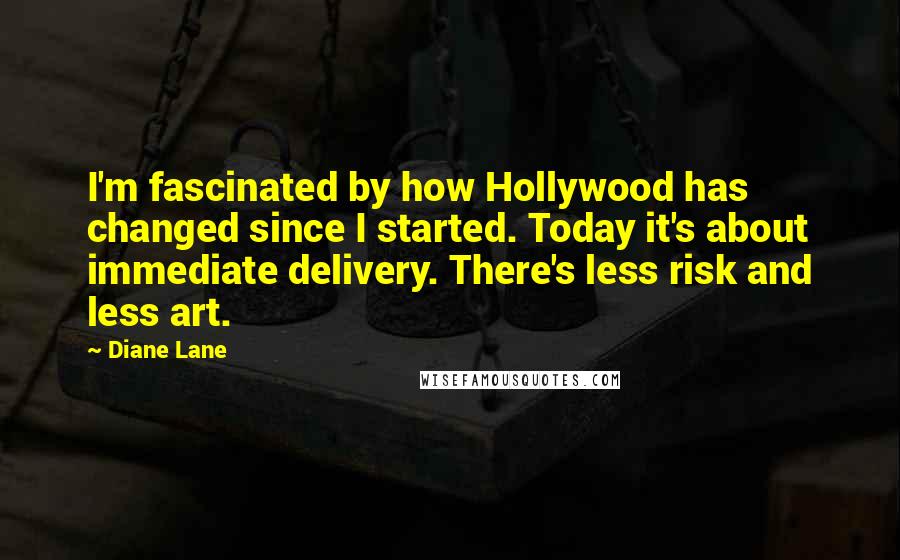 Diane Lane Quotes: I'm fascinated by how Hollywood has changed since I started. Today it's about immediate delivery. There's less risk and less art.