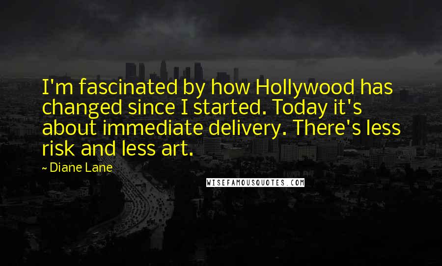 Diane Lane Quotes: I'm fascinated by how Hollywood has changed since I started. Today it's about immediate delivery. There's less risk and less art.