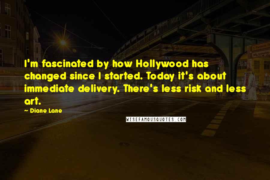 Diane Lane Quotes: I'm fascinated by how Hollywood has changed since I started. Today it's about immediate delivery. There's less risk and less art.