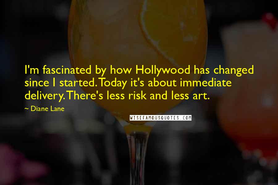 Diane Lane Quotes: I'm fascinated by how Hollywood has changed since I started. Today it's about immediate delivery. There's less risk and less art.