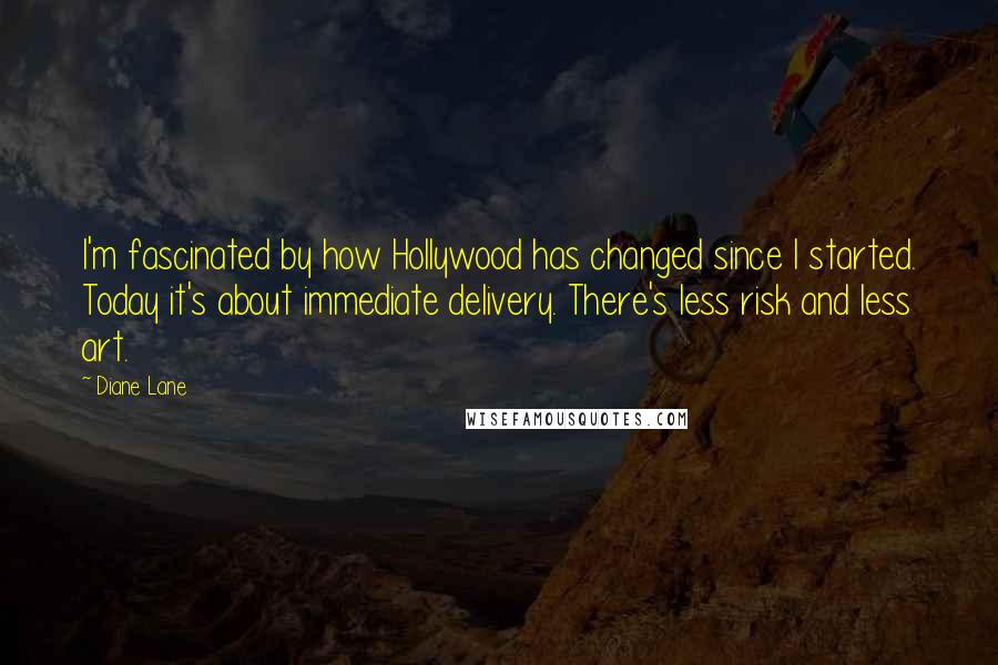 Diane Lane Quotes: I'm fascinated by how Hollywood has changed since I started. Today it's about immediate delivery. There's less risk and less art.