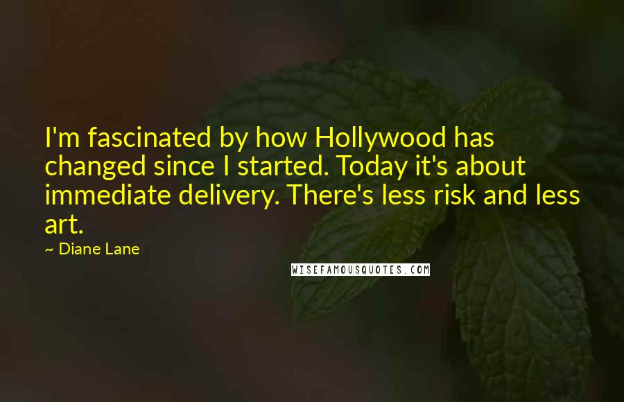 Diane Lane Quotes: I'm fascinated by how Hollywood has changed since I started. Today it's about immediate delivery. There's less risk and less art.