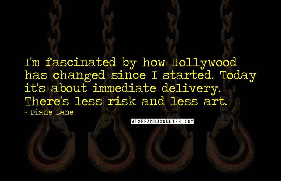 Diane Lane Quotes: I'm fascinated by how Hollywood has changed since I started. Today it's about immediate delivery. There's less risk and less art.