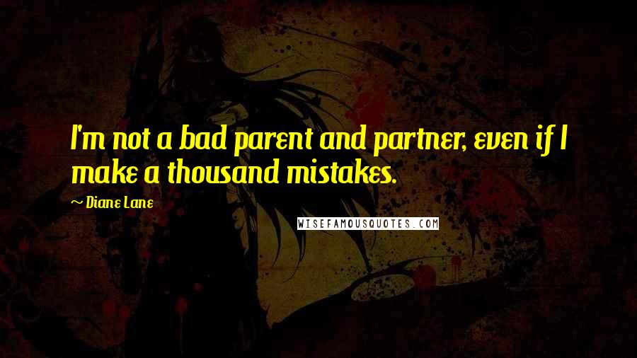 Diane Lane Quotes: I'm not a bad parent and partner, even if I make a thousand mistakes.