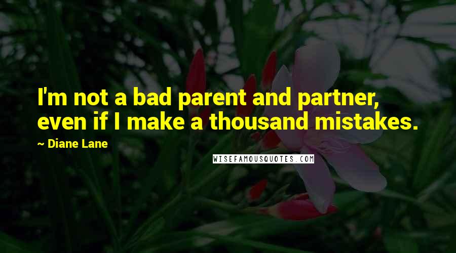 Diane Lane Quotes: I'm not a bad parent and partner, even if I make a thousand mistakes.