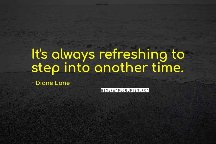 Diane Lane Quotes: It's always refreshing to step into another time.