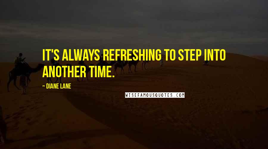 Diane Lane Quotes: It's always refreshing to step into another time.