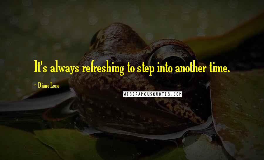Diane Lane Quotes: It's always refreshing to step into another time.