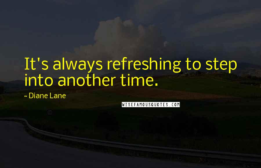 Diane Lane Quotes: It's always refreshing to step into another time.