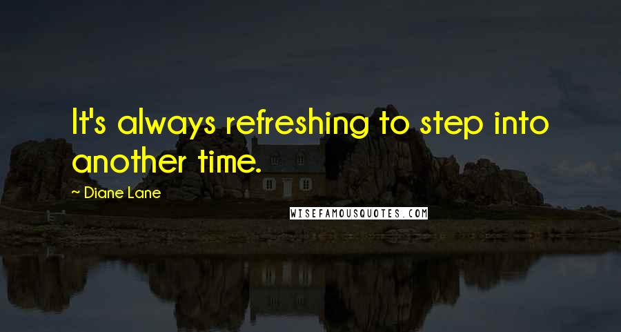 Diane Lane Quotes: It's always refreshing to step into another time.