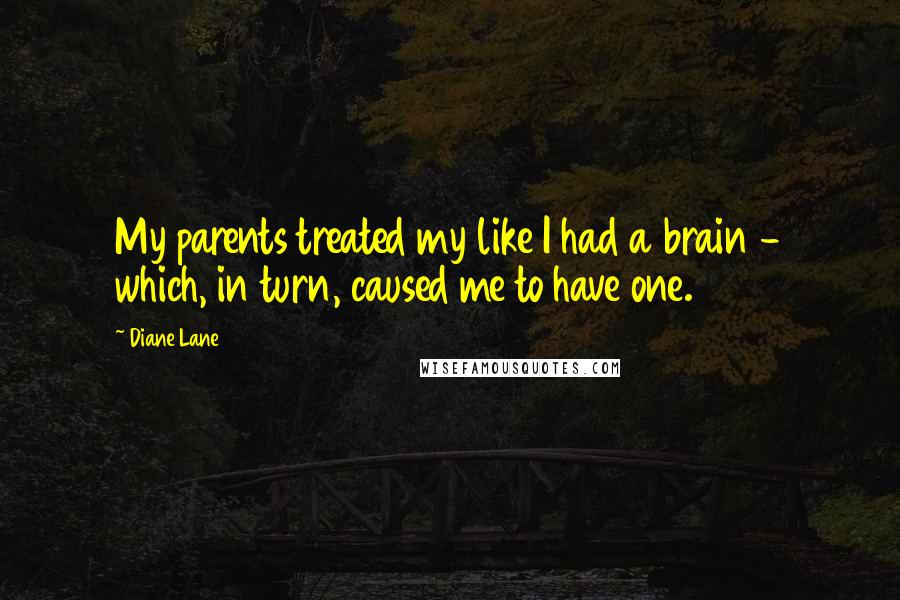 Diane Lane Quotes: My parents treated my like I had a brain - which, in turn, caused me to have one.