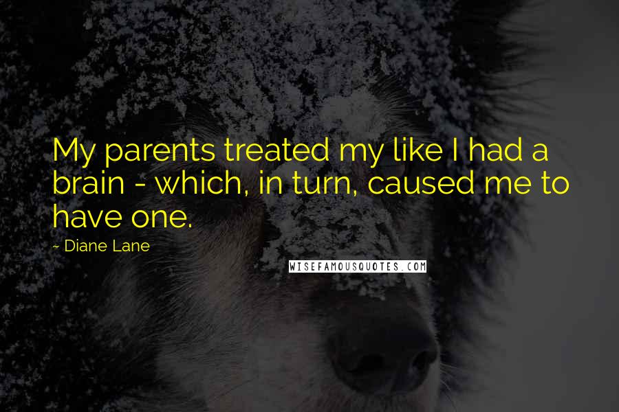 Diane Lane Quotes: My parents treated my like I had a brain - which, in turn, caused me to have one.