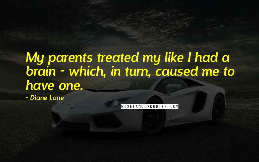 Diane Lane Quotes: My parents treated my like I had a brain - which, in turn, caused me to have one.