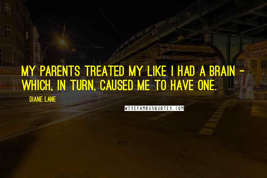 Diane Lane Quotes: My parents treated my like I had a brain - which, in turn, caused me to have one.