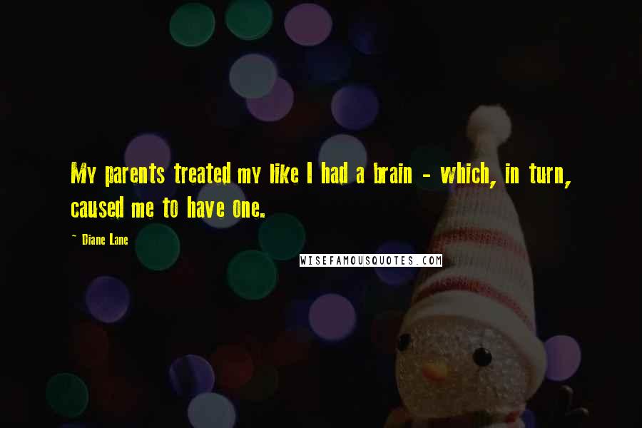 Diane Lane Quotes: My parents treated my like I had a brain - which, in turn, caused me to have one.