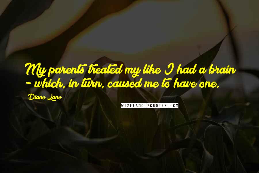 Diane Lane Quotes: My parents treated my like I had a brain - which, in turn, caused me to have one.