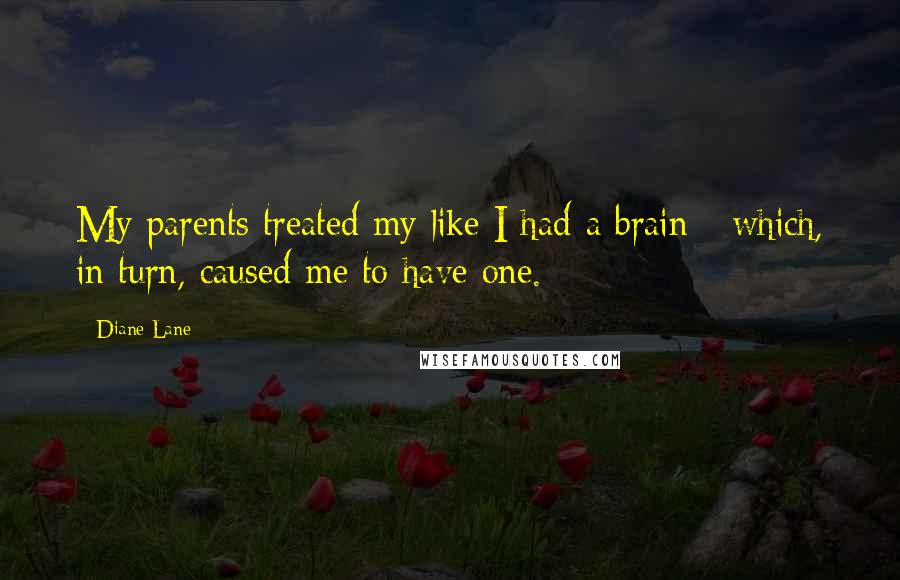 Diane Lane Quotes: My parents treated my like I had a brain - which, in turn, caused me to have one.