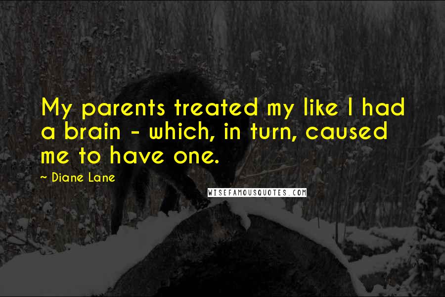 Diane Lane Quotes: My parents treated my like I had a brain - which, in turn, caused me to have one.