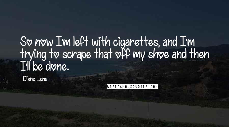 Diane Lane Quotes: So now I'm left with cigarettes, and I'm trying to scrape that off my shoe and then I'll be done.