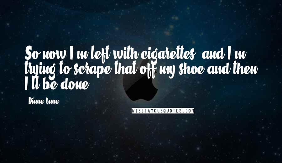 Diane Lane Quotes: So now I'm left with cigarettes, and I'm trying to scrape that off my shoe and then I'll be done.