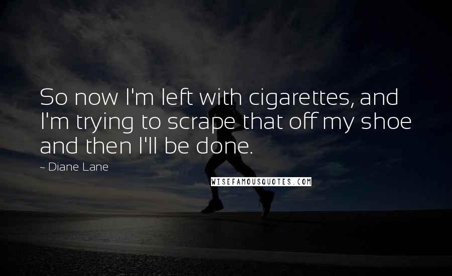 Diane Lane Quotes: So now I'm left with cigarettes, and I'm trying to scrape that off my shoe and then I'll be done.