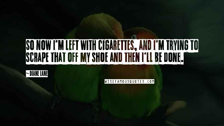 Diane Lane Quotes: So now I'm left with cigarettes, and I'm trying to scrape that off my shoe and then I'll be done.