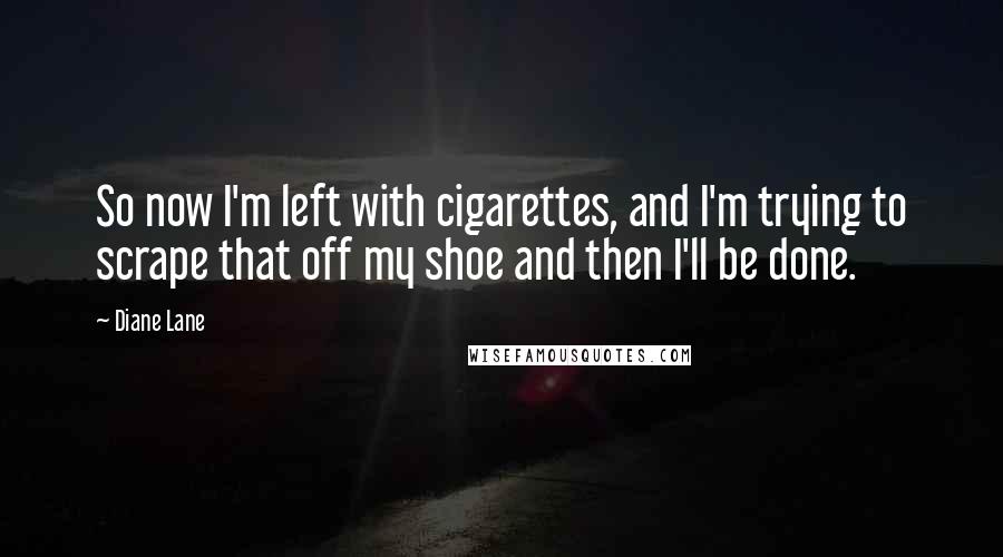 Diane Lane Quotes: So now I'm left with cigarettes, and I'm trying to scrape that off my shoe and then I'll be done.