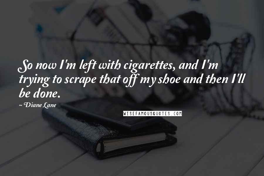 Diane Lane Quotes: So now I'm left with cigarettes, and I'm trying to scrape that off my shoe and then I'll be done.