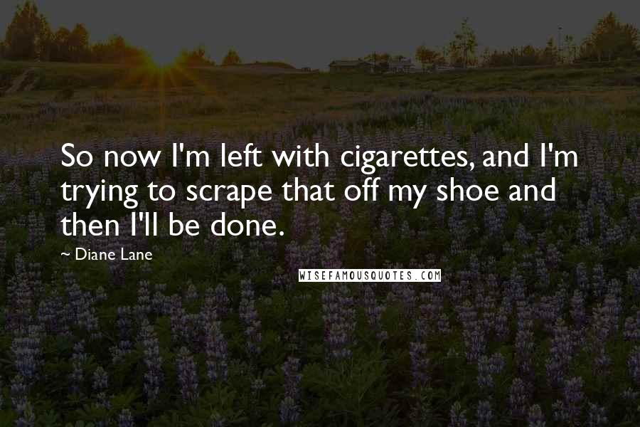 Diane Lane Quotes: So now I'm left with cigarettes, and I'm trying to scrape that off my shoe and then I'll be done.