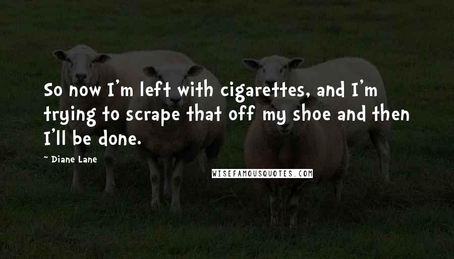 Diane Lane Quotes: So now I'm left with cigarettes, and I'm trying to scrape that off my shoe and then I'll be done.