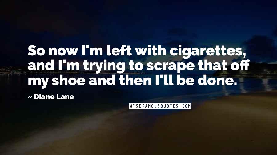 Diane Lane Quotes: So now I'm left with cigarettes, and I'm trying to scrape that off my shoe and then I'll be done.