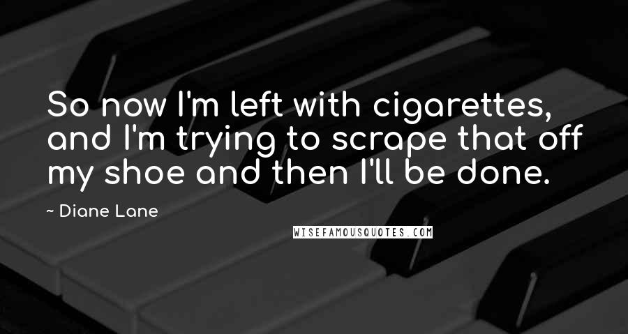 Diane Lane Quotes: So now I'm left with cigarettes, and I'm trying to scrape that off my shoe and then I'll be done.