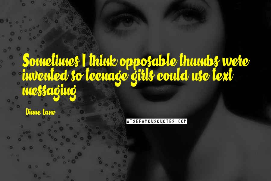 Diane Lane Quotes: Sometimes I think opposable thumbs were invented so teenage girls could use text messaging.