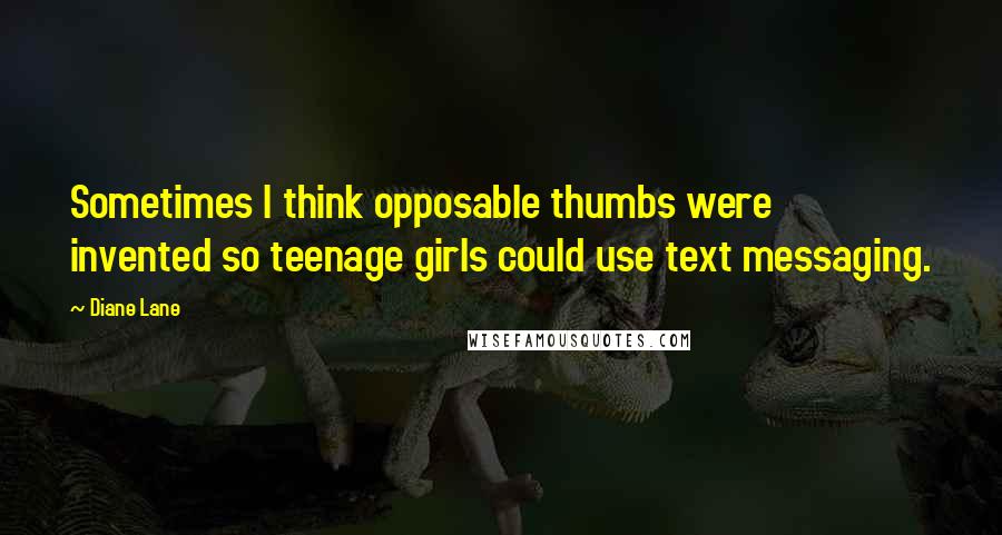 Diane Lane Quotes: Sometimes I think opposable thumbs were invented so teenage girls could use text messaging.