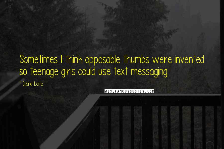 Diane Lane Quotes: Sometimes I think opposable thumbs were invented so teenage girls could use text messaging.