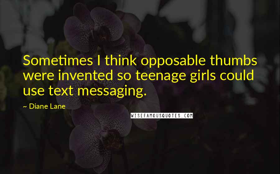 Diane Lane Quotes: Sometimes I think opposable thumbs were invented so teenage girls could use text messaging.