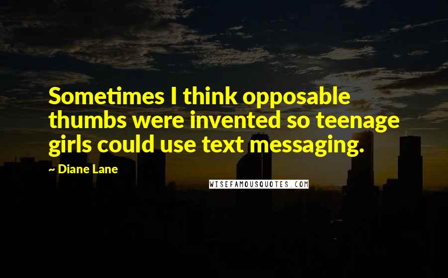 Diane Lane Quotes: Sometimes I think opposable thumbs were invented so teenage girls could use text messaging.
