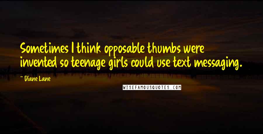 Diane Lane Quotes: Sometimes I think opposable thumbs were invented so teenage girls could use text messaging.