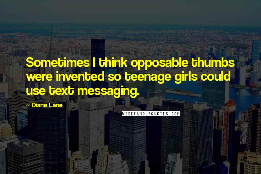Diane Lane Quotes: Sometimes I think opposable thumbs were invented so teenage girls could use text messaging.