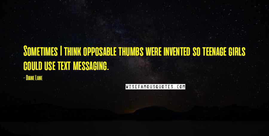 Diane Lane Quotes: Sometimes I think opposable thumbs were invented so teenage girls could use text messaging.